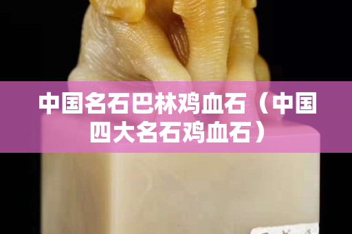 中國(guó)名石巴林雞血石（中國(guó)四大名石雞血石）