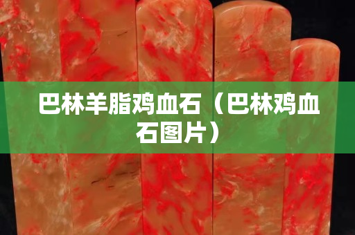 巴林羊脂雞血石（巴林雞血石圖片）