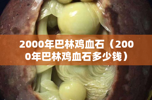 2000年巴林雞血石（2000年巴林雞血石多少錢）