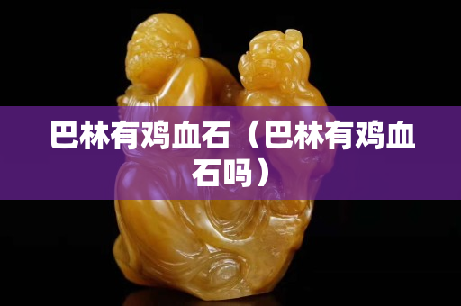 巴林有雞血石(巴林有雞血石嗎) 巴林有雞血石(巴林有雞血石嗎)