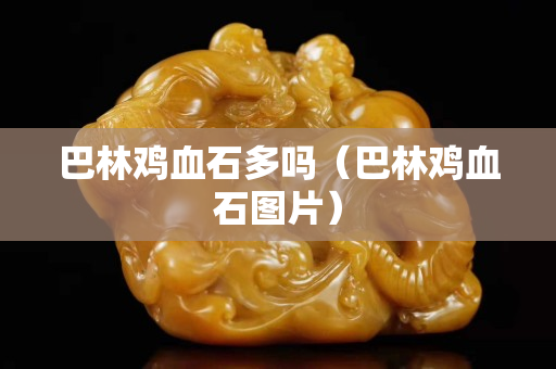 巴林雞血石多嗎（巴林雞血石圖片）