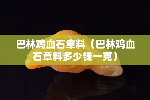 巴林雞血石章料(巴林雞血石章料多少錢一克) 巴林雞血石章料(巴林雞血石章料多少錢一克)