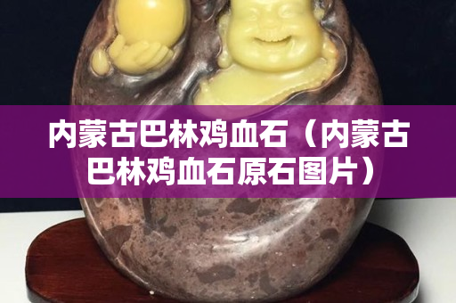 內蒙古巴林雞血石(內蒙古巴林雞血石原石圖片) 內蒙古巴林雞血石(內蒙古巴林雞血石原石圖片)