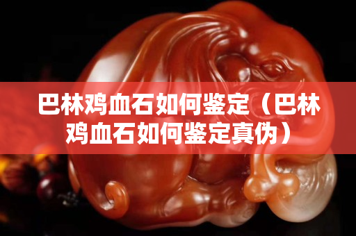 巴林雞血石如何鑒定（巴林雞血石如何鑒定真?zhèn)危? title=