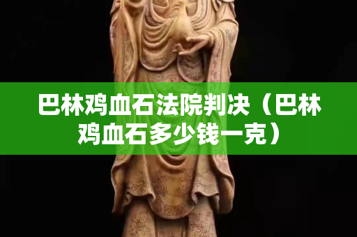 巴林雞血石法院判決（巴林雞血石多少錢一克）