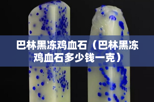 巴林黑凍雞血石（巴林黑凍雞血石多少錢一克）