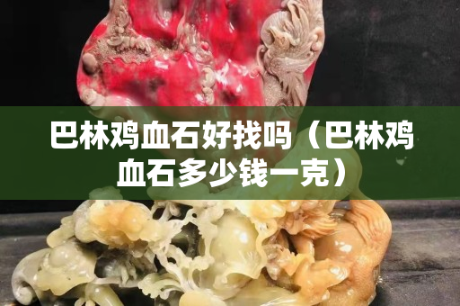 巴林雞血石好找嗎（巴林雞血石多少錢一克）
