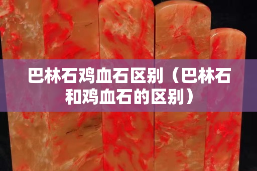 巴林石雞血石區(qū)別(巴林石和雞血石的區(qū)別) 巴林石雞血石區(qū)別(巴林石和雞血石的區(qū)別)