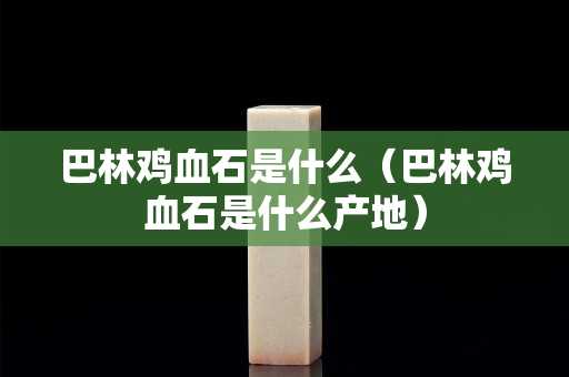 巴林雞血石是什么（巴林雞血石是什么產(chǎn)地）