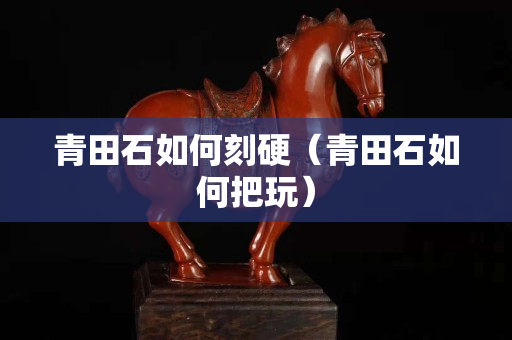 青田石如何刻硬(青田石如何把玩) 青田石如何刻硬(青田石如何把玩)