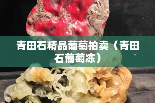 青田石精品葡萄拍賣（青田石葡萄凍）