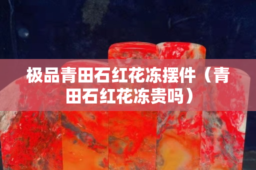 極品青田石紅花凍擺件（青田石紅花凍貴嗎）