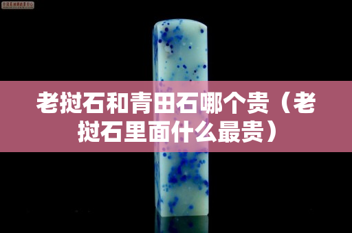 老撾石和青田石哪個貴（老撾石里面什么最貴）
