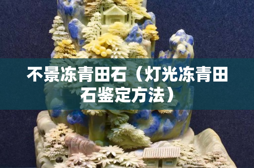 不景凍青田石（燈光凍青田石鑒定方法）