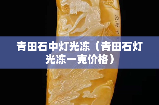 青田石中燈光凍（青田石燈光凍一克價格）