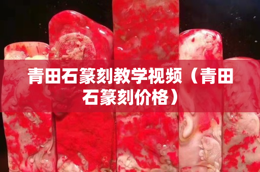 青田石篆刻教學(xué)視頻（青田石篆刻價(jià)格）