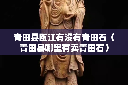 青田縣甌江有沒有青田石（青田縣哪里有賣青田石）