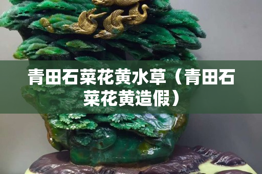 青田石菜花黃水草（青田石菜花黃造假）