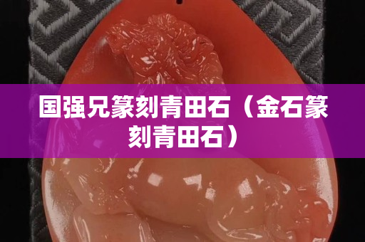 國強兄篆刻青田石（金石篆刻青田石）