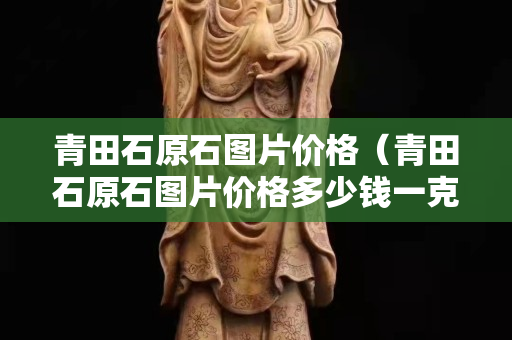 青田石原石圖片價格(青田石原石圖片價格多少錢一克) 青田石原石圖片價格(青田石原石圖片價格多少錢一克)