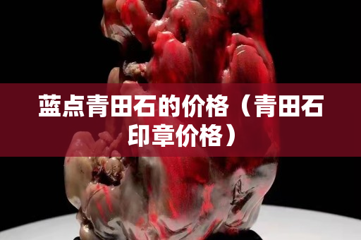 藍點青田石的價格(青田石印章價格) 藍點青田石的價格(青田石印章價格)