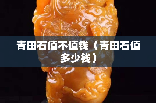 青田石值不值錢（青田石值多少錢）
