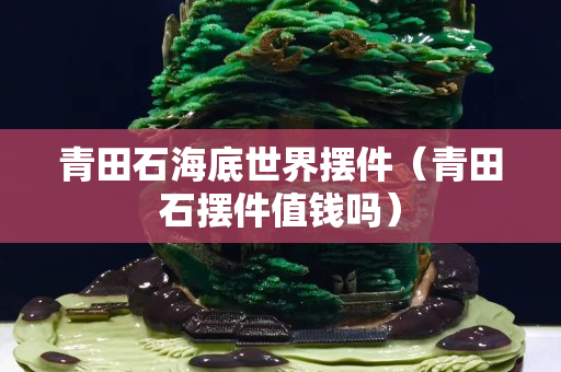 青田石海底世界擺件（青田石擺件值錢嗎）