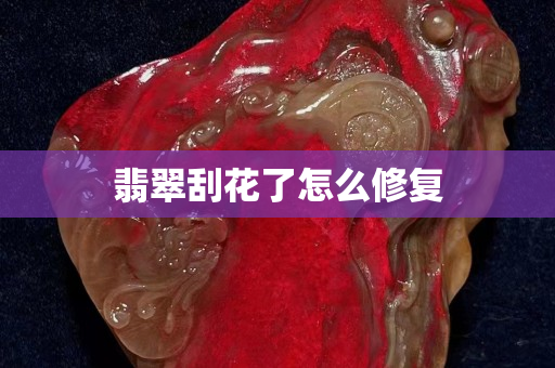翡翠刮花了怎么修復(fù) 翡翠刮花了怎么修復(fù)