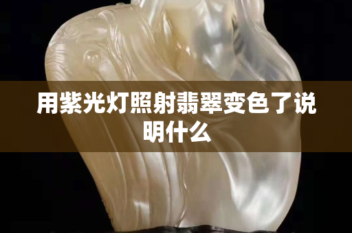 用紫光燈照射翡翠變色了說明什么 用紫光燈照射翡翠變色了說明什么