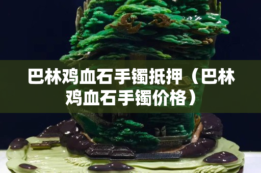 巴林雞血石手鐲抵押（巴林雞血石手鐲價格）