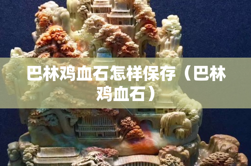 巴林雞血石怎樣保存(巴林雞血石) 巴林雞血石怎樣保存(巴林雞血石)