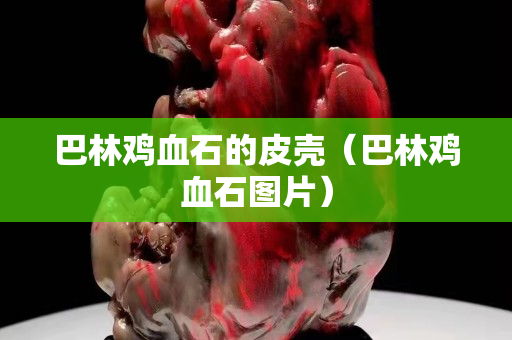 巴林雞血石的皮殼(巴林雞血石圖片) 巴林雞血石的皮殼(巴林雞血石圖片)