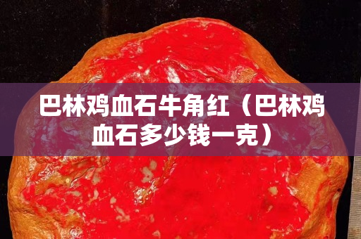 巴林雞血石牛角紅(巴林雞血石多少錢一克) 巴林雞血石牛角紅(巴林雞血石多少錢一克)