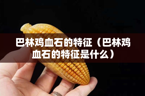 巴林雞血石的特征（巴林雞血石的特征是什么）