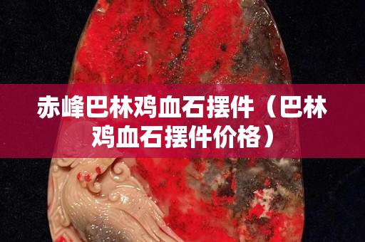 赤峰巴林雞血石擺件(巴林雞血石擺件價格) 赤峰巴林雞血石擺件(巴林雞血石擺件價格)