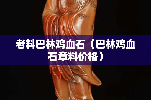 老料巴林雞血石（巴林雞血石章料價格）