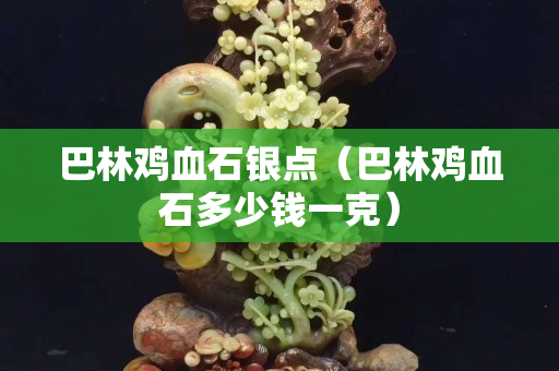 巴林雞血石銀點（巴林雞血石多少錢一克）