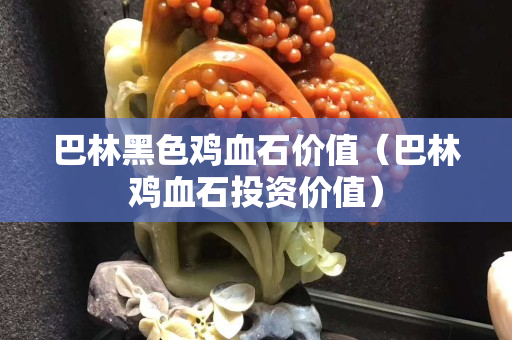 巴林黑色雞血石價值(巴林雞血石投資價值) 巴林黑色雞血石價值(巴林雞血石投資價值)
