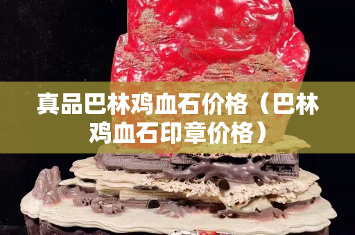 真品巴林雞血石價格（巴林雞血石印章價格）