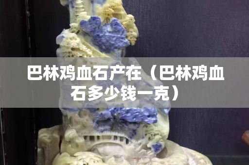巴林雞血石產在（巴林雞血石多少錢一克）