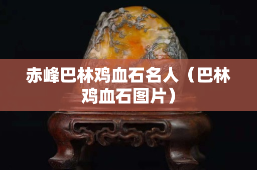赤峰巴林雞血石名人（巴林雞血石圖片）