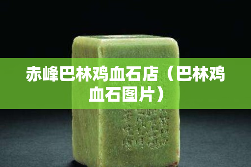 赤峰巴林雞血石店（巴林雞血石圖片）