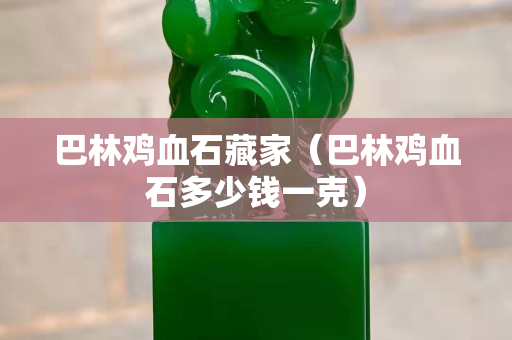巴林雞血石藏家（巴林雞血石多少錢一克）