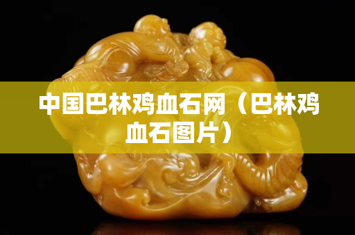 中國巴林雞血石網(wǎng)(巴林雞血石圖片) 中國巴林雞血石網(wǎng)(巴林雞血石圖片)