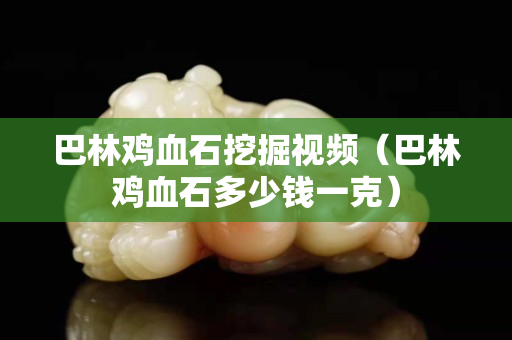 巴林雞血石挖掘視頻(巴林雞血石多少錢一克) 巴林雞血石挖掘視頻(巴林雞血石多少錢一克)