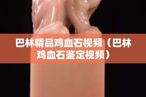 巴林精品雞血石視頻（巴林雞血石鑒定視頻）
