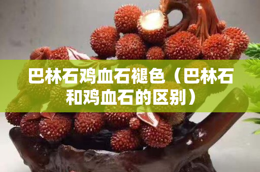 巴林石雞血石褪色（巴林石和雞血石的區別）