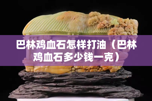 巴林雞血石怎樣打油(巴林雞血石多少錢一克) 巴林雞血石怎樣打油(巴林雞血石多少錢一克)