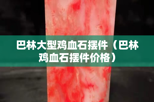 巴林大型雞血石擺件（巴林雞血石擺件價(jià)格）