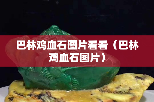 巴林雞血石圖片看看(巴林雞血石圖片) 巴林雞血石圖片看看(巴林雞血石圖片)